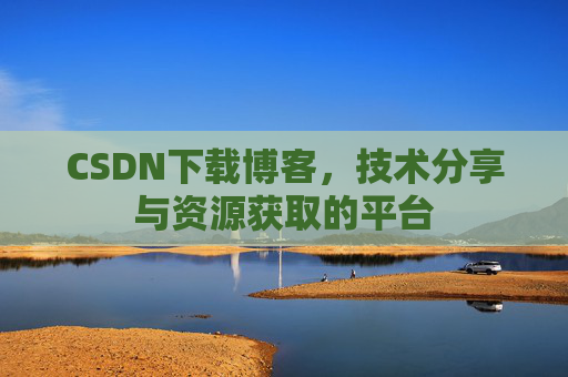 CSDN下载博客，技术分享与资源获取的平台